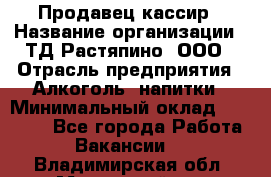 Продавец-кассир › Название организации ­ ТД Растяпино, ООО › Отрасль предприятия ­ Алкоголь, напитки › Минимальный оклад ­ 10 000 - Все города Работа » Вакансии   . Владимирская обл.,Муромский р-н